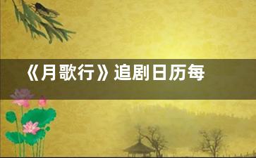 《月歌行》追剧日历每周几更新几集 月歌行剧情简介